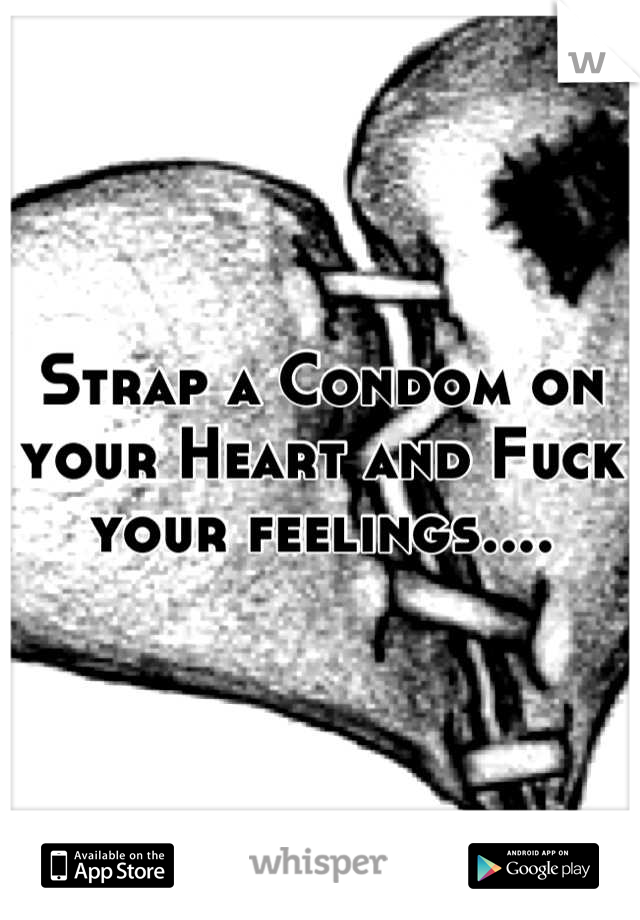 Strap a Condom on your Heart and Fuck your feelings....