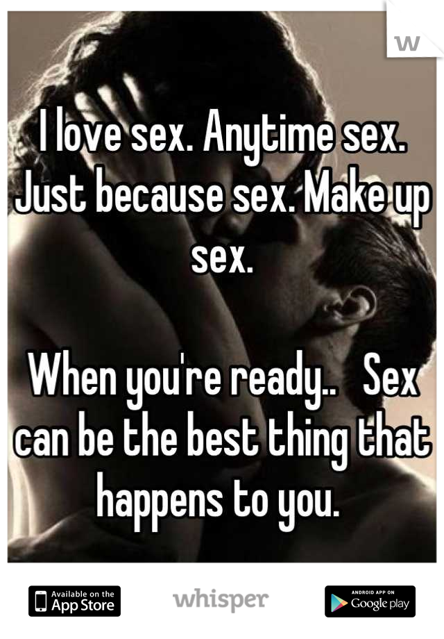 I love sex. Anytime sex. Just because sex. Make up sex. 

When you're ready..   Sex can be the best thing that happens to you. 