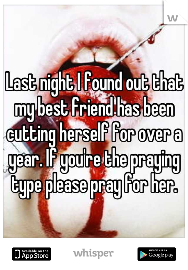 Last night I found out that my best friend has been cutting herself for over a year. If you're the praying type please pray for her.