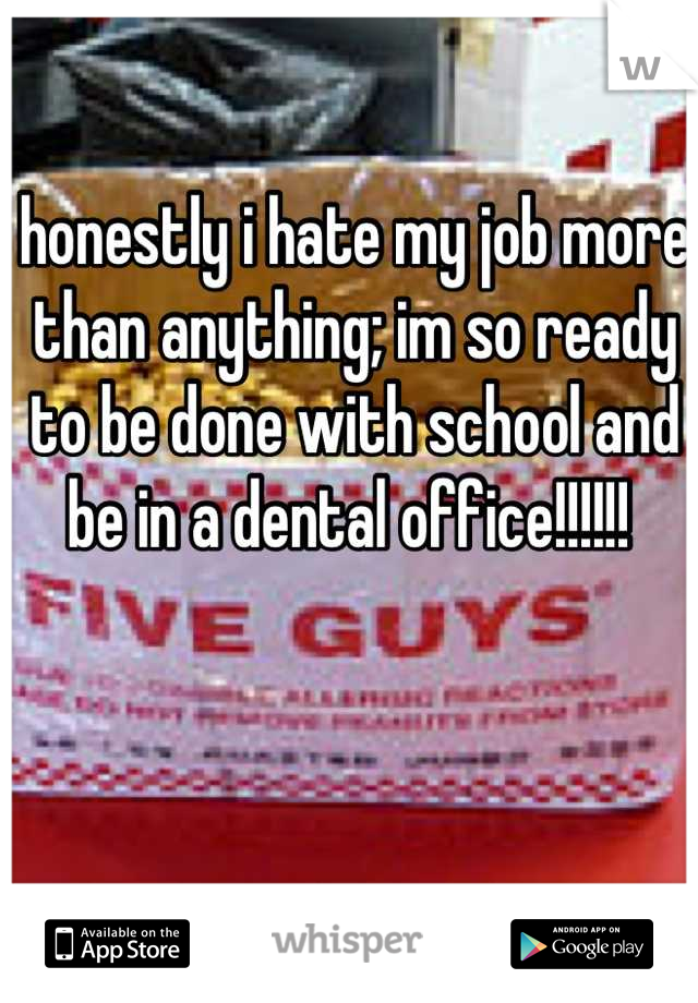 honestly i hate my job more than anything; im so ready to be done with school and be in a dental office!!!!!! 