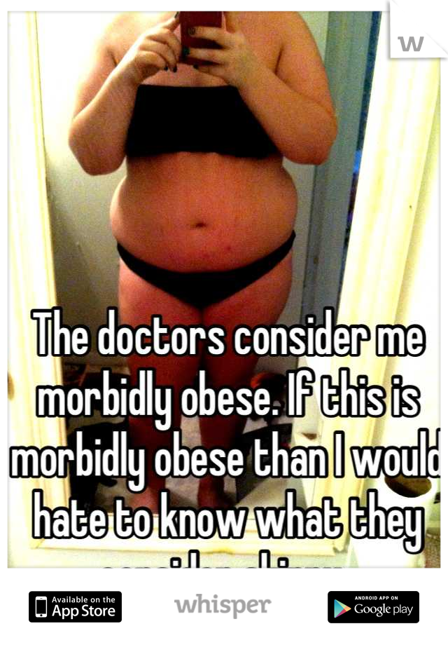 The doctors consider me morbidly obese. If this is morbidly obese than I would hate to know what they consider skinny. 