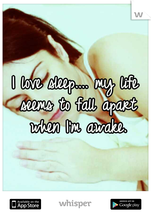 I love sleep.... my life seems to fall apart when I'm awake.