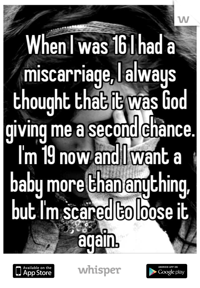 When I was 16 I had a miscarriage, I always thought that it was God giving me a second chance. I'm 19 now and I want a baby more than anything, but I'm scared to loose it again. 