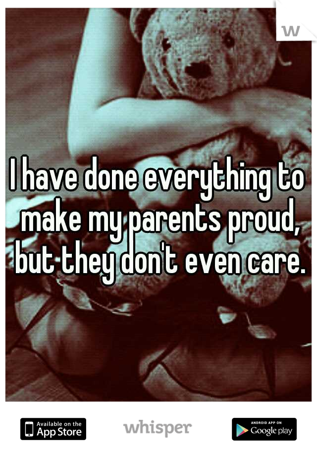 I have done everything to make my parents proud, but they don't even care.