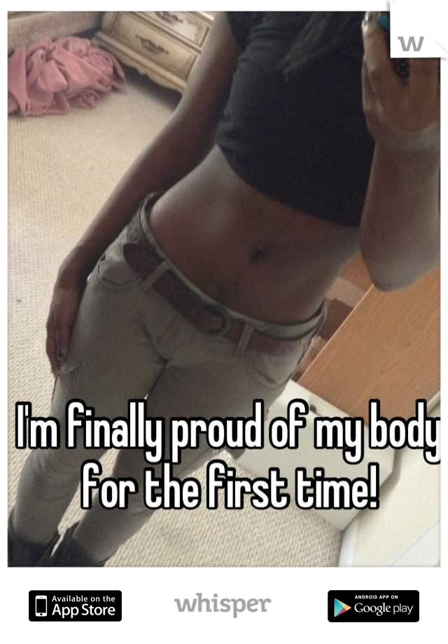 I'm finally proud of my body for the first time! 

