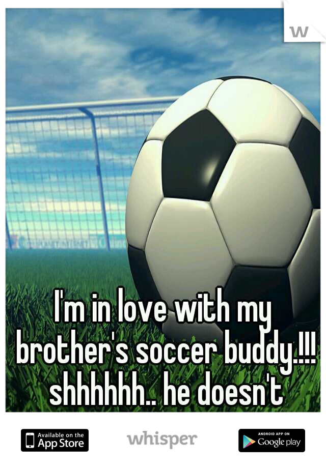 I'm in love with my brother's soccer buddy.!!! shhhhhh.. he doesn't know.!!!