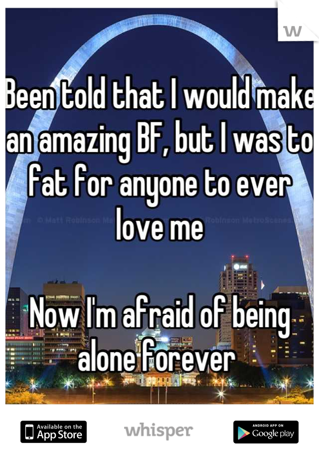 Been told that I would make an amazing BF, but I was to fat for anyone to ever love me

Now I'm afraid of being alone forever 