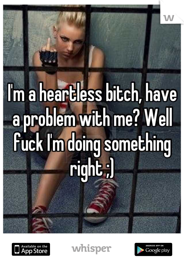 I'm a heartless bitch, have a problem with me? Well fuck I'm doing something right ;)