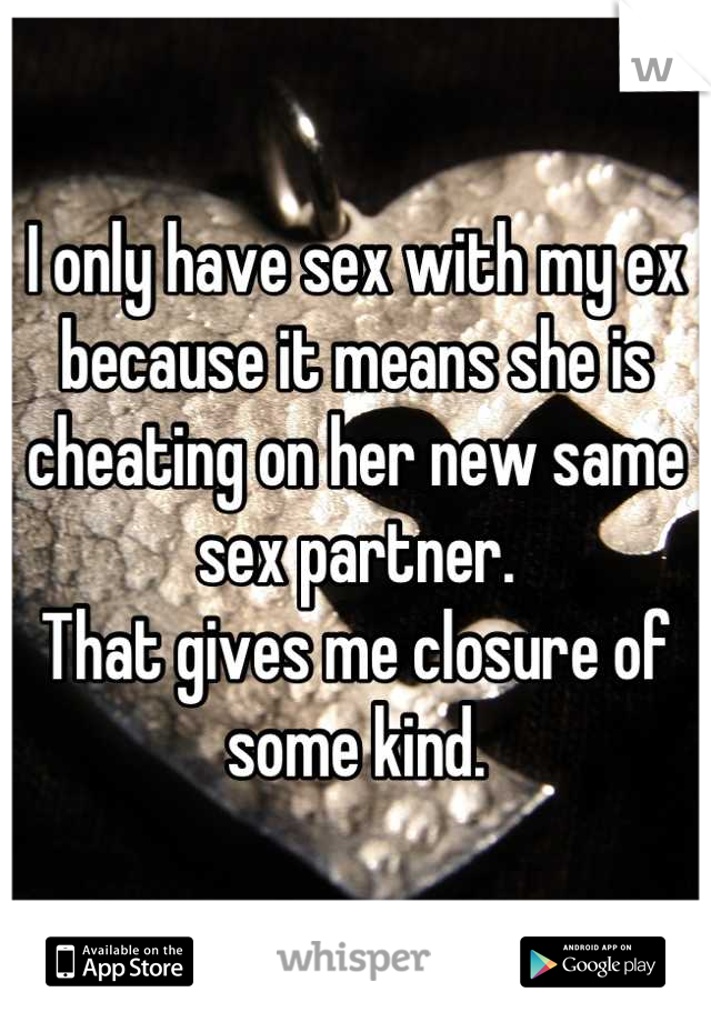 I only have sex with my ex because it means she is cheating on her new same sex partner.
That gives me closure of some kind.