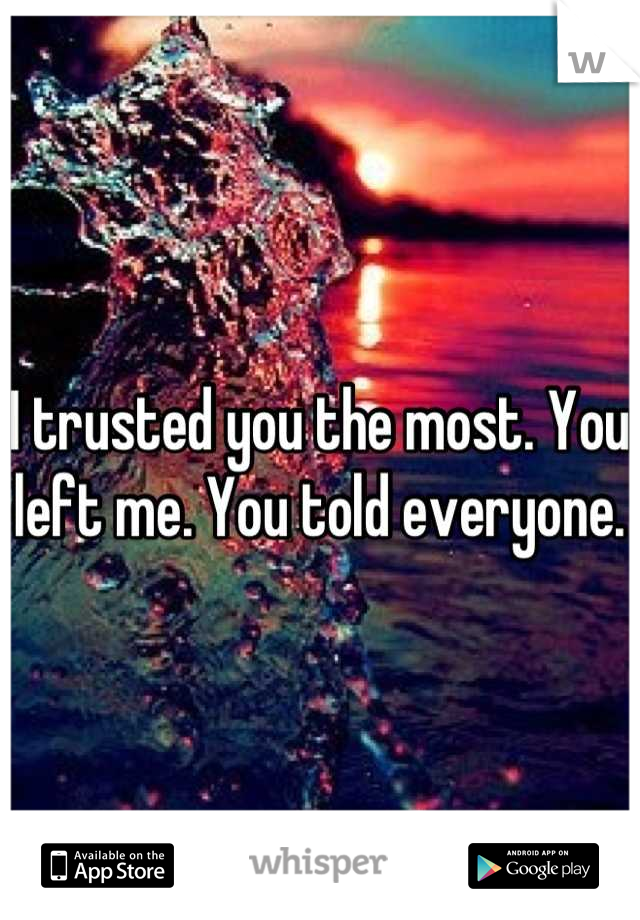 I trusted you the most. You left me. You told everyone. 