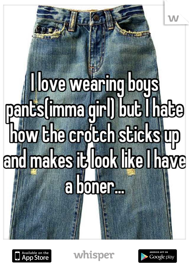 I love wearing boys pants(imma girl) but I hate how the crotch sticks up and makes it look like I have a boner...