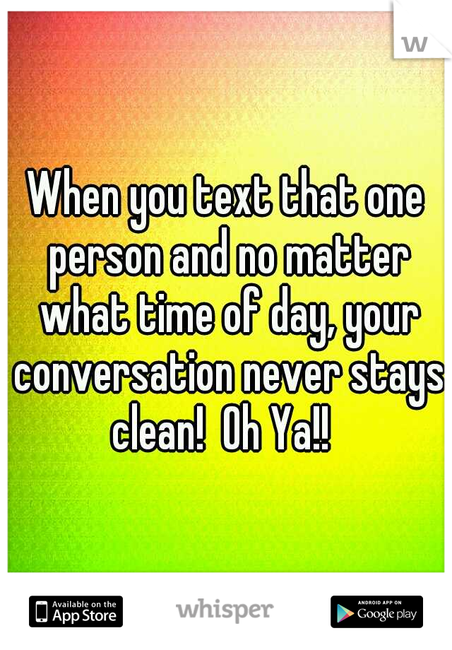 When you text that one person and no matter what time of day, your conversation never stays clean!  Oh Ya!!  