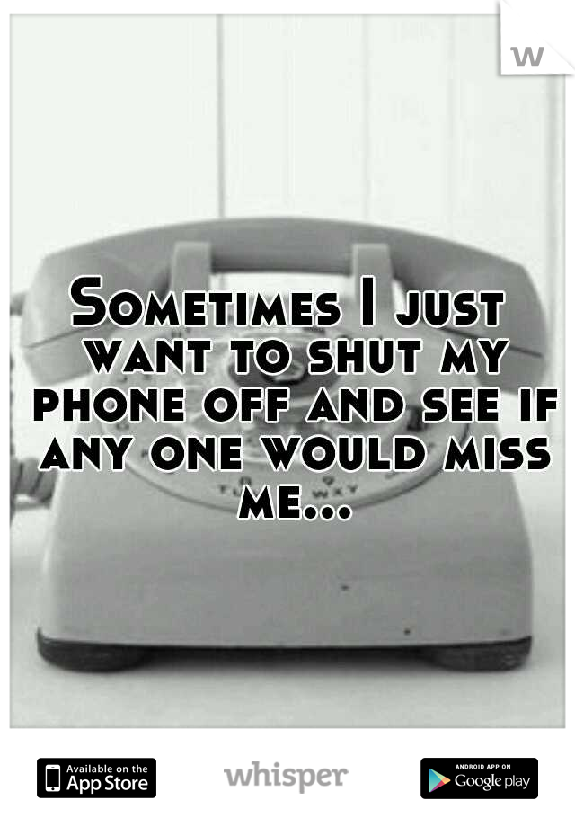 Sometimes I just want to shut my phone off and see if any one would miss me...