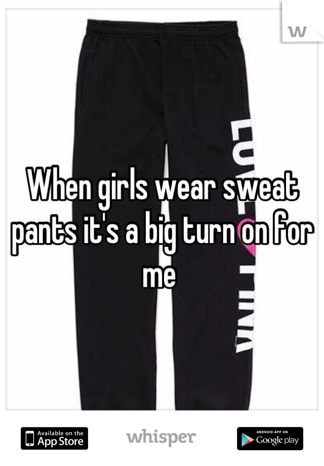 When girls wear sweat pants it's a big turn on for me 