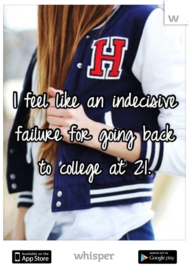 I feel like an indecisive 
failure for going back 
to college at 21.