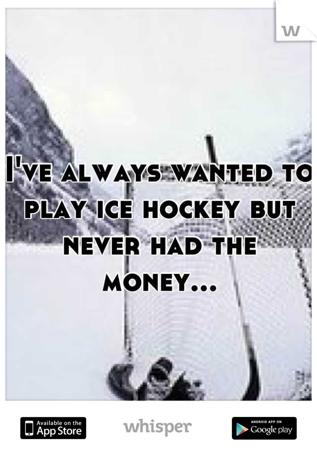 I've always wanted to play ice hockey but never had the money...