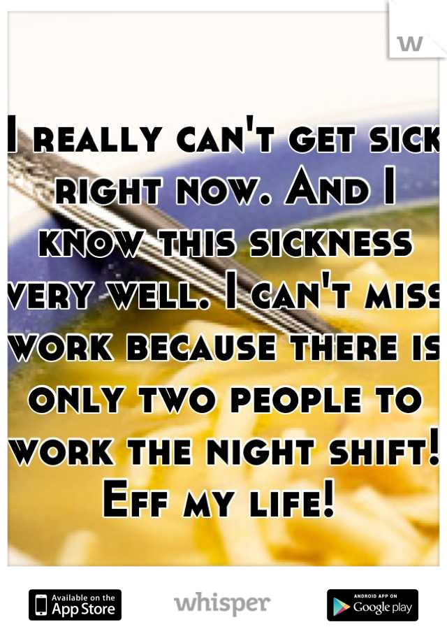 I really can't get sick right now. And I know this sickness very well. I can't miss work because there is only two people to work the night shift! Eff my life! 