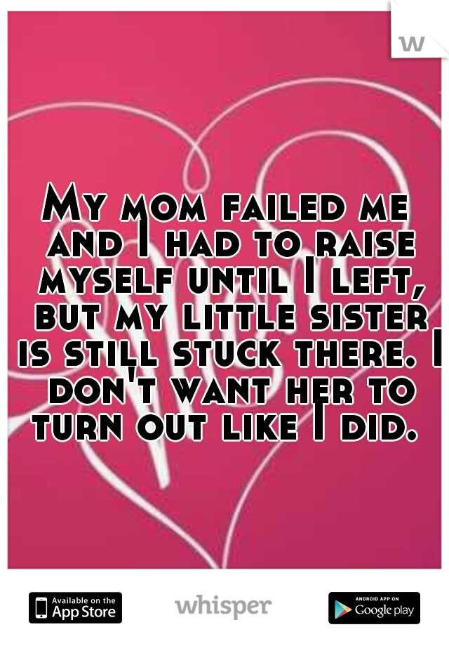 My mom failed me and I had to raise myself until I left, but my little sister is still stuck there. I don't want her to turn out like I did. 