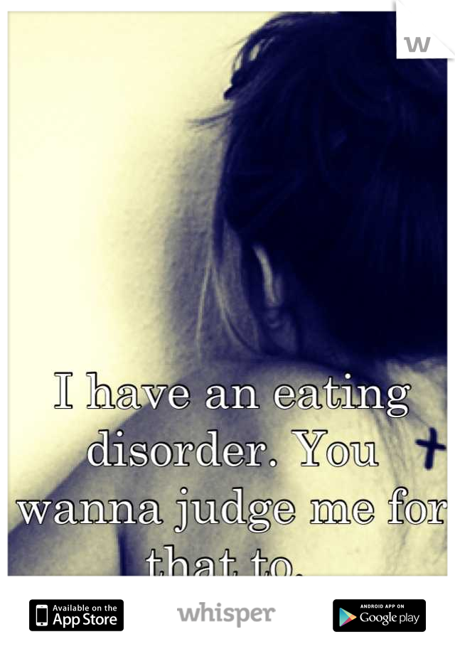 I have an eating disorder. You wanna judge me for that to. 