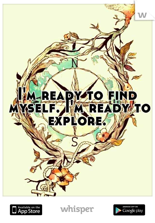 I'm ready to find myself. I'm ready to explore. 