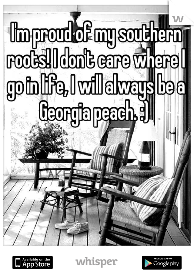 I'm proud of my southern roots! I don't care where I go in life, I will always be a Georgia peach. :) 