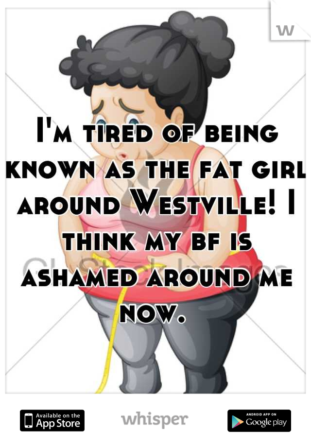 I'm tired of being known as the fat girl around Westville! I think my bf is ashamed around me now. 
