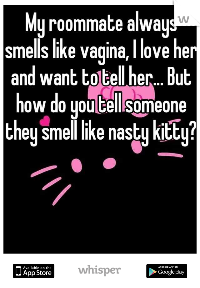 My roommate always smells like vagina, I love her and want to tell her... But how do you tell someone they smell like nasty kitty? 