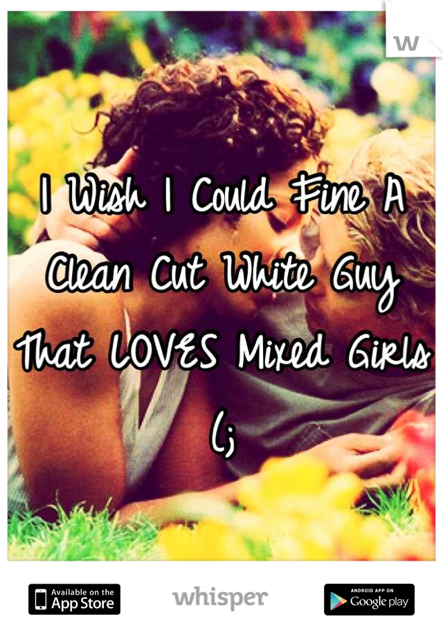 I Wish I Could Fine A Clean Cut White Guy That LOVES Mixed Girls (;