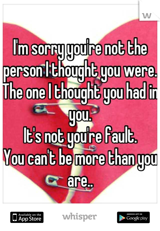 I'm sorry you're not the person I thought you were. 
The one I thought you had in you.
It's not you're fault.
You can't be more than you are..