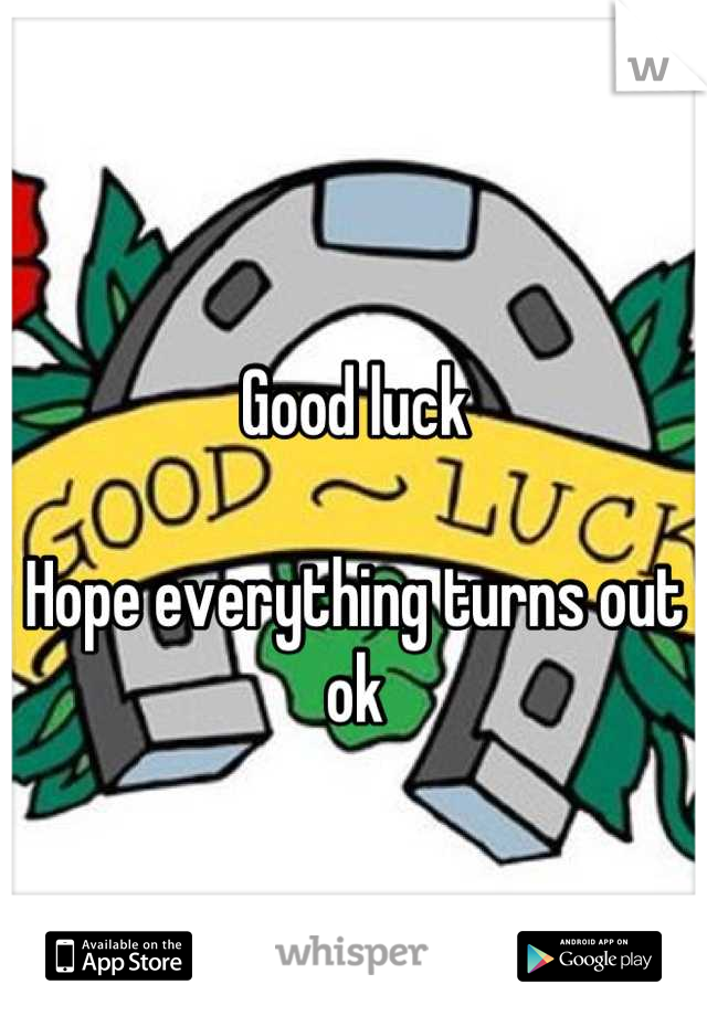 
Good luck 

Hope everything turns out ok