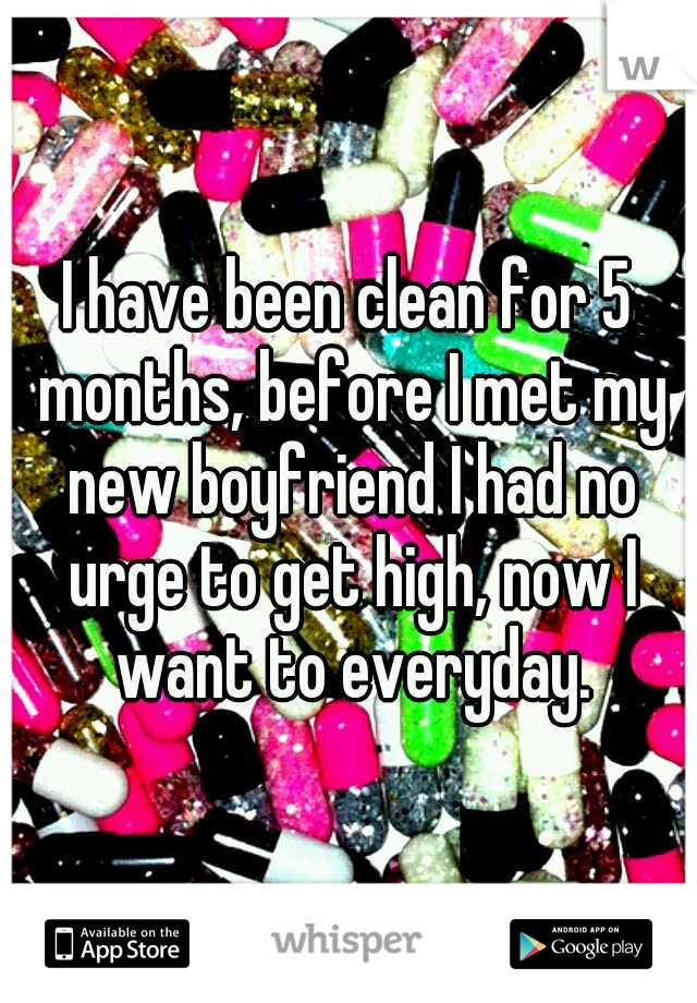I have been clean for 5 months, before I met my new boyfriend I had no urge to get high, now I want to everyday.