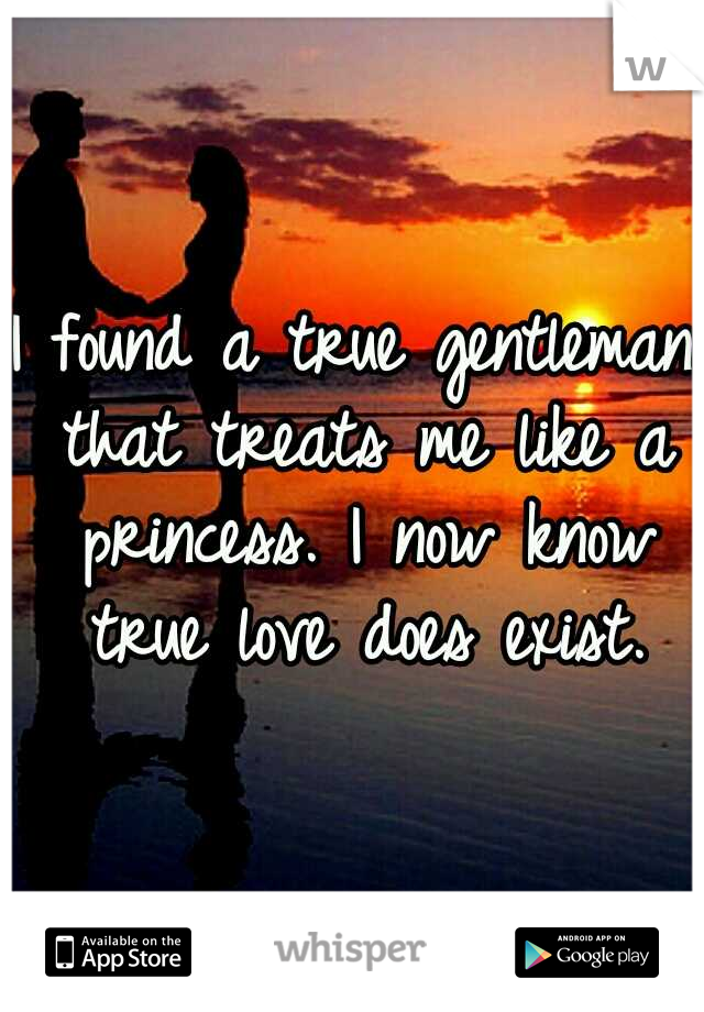 I found a true gentleman that treats me like a princess. I now know true love does exist.