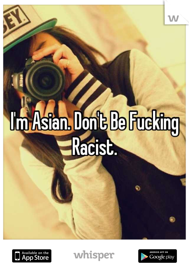 I'm Asian. Don't Be Fucking Racist.