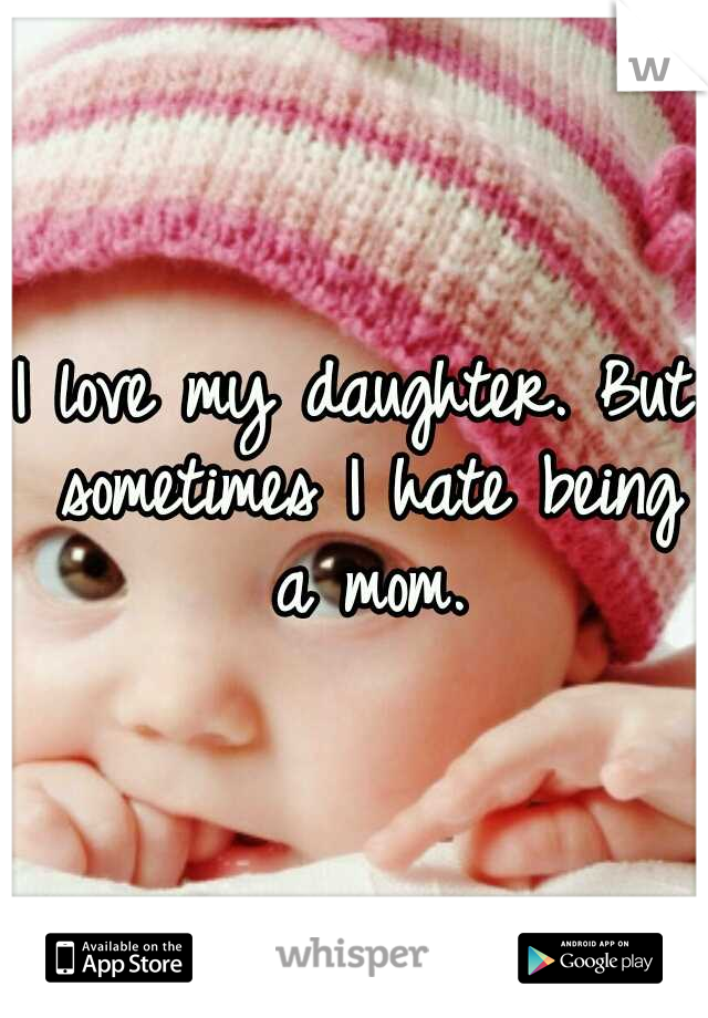I love my daughter. But sometimes I hate being a mom.