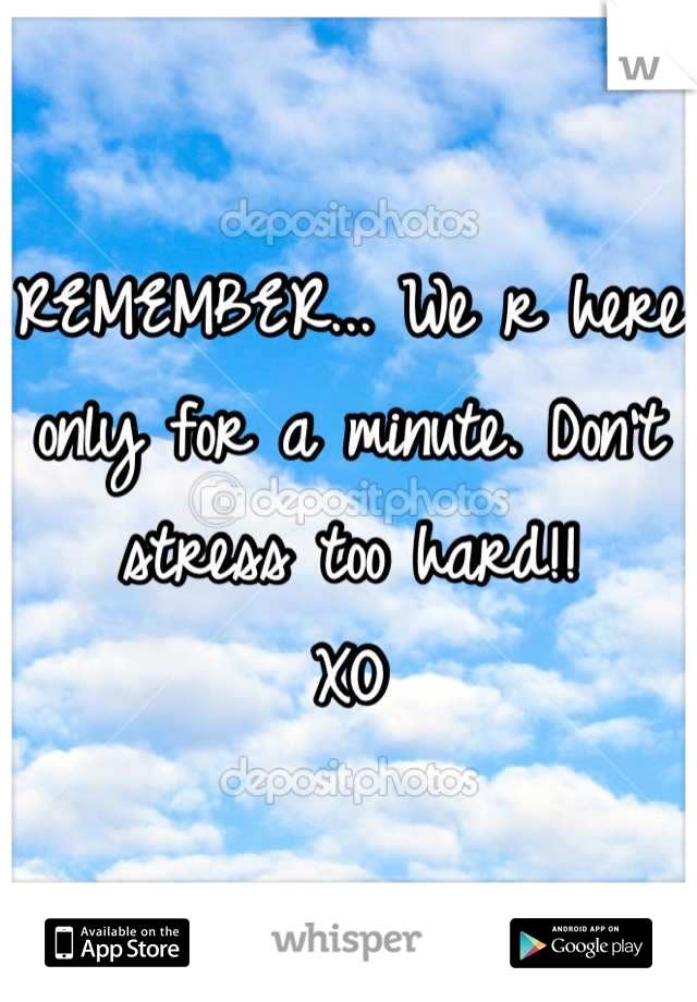 REMEMBER... We r here only for a minute. Don't stress too hard!!
XO