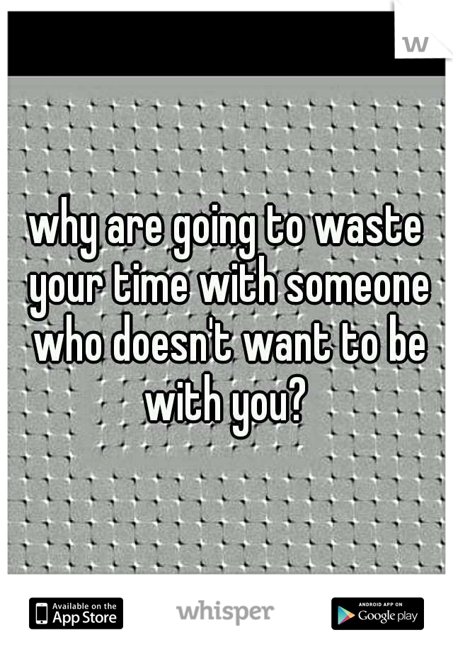 why are going to waste your time with someone who doesn't want to be with you? 