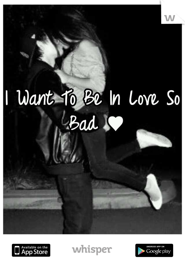 I Want To Be In Love So Bad ♥