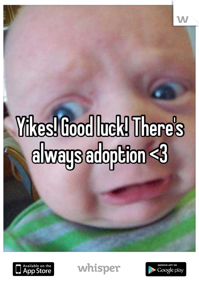 Yikes! Good luck! There's always adoption <3