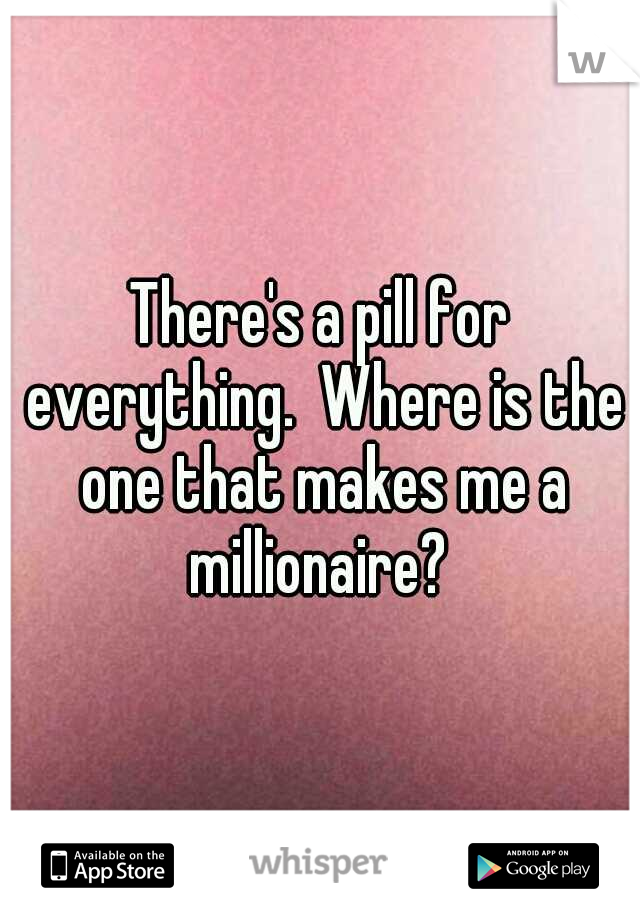 There's a pill for everything.  Where is the one that makes me a millionaire? 
