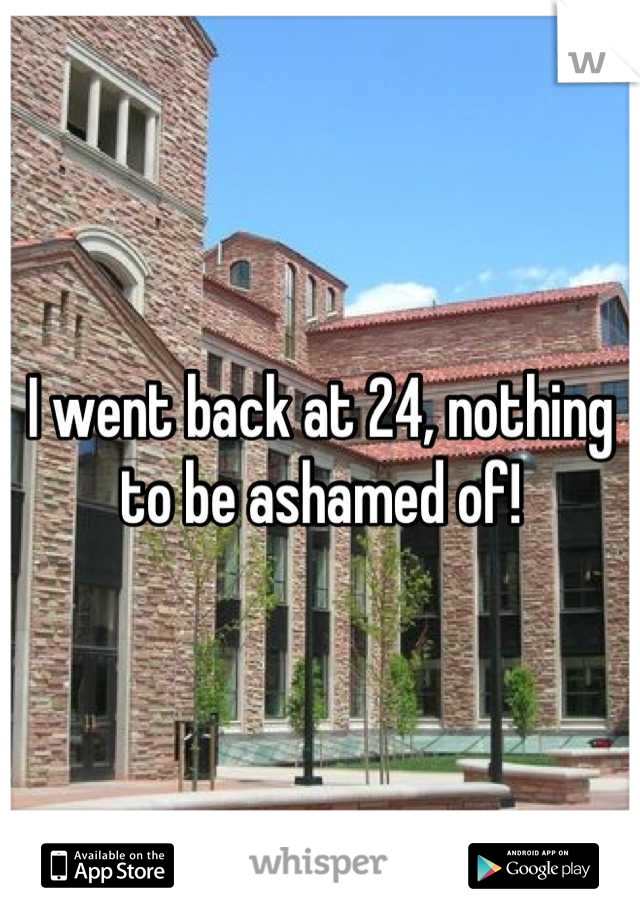 I went back at 24, nothing to be ashamed of!
