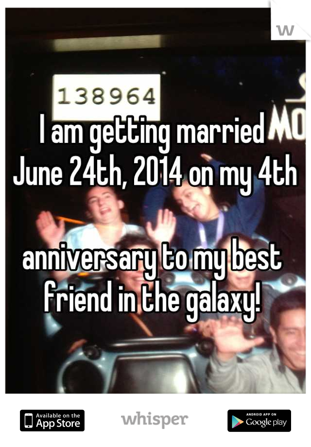 I am getting married
 June 24th, 2014 on my 4th 

anniversary to my best friend in the galaxy!