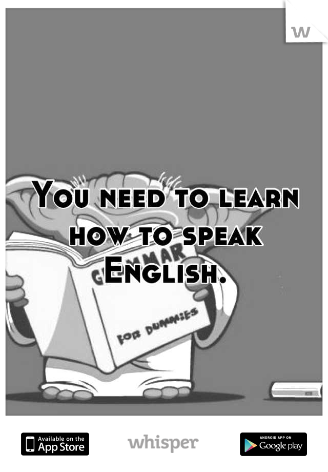 You need to learn how to speak English.