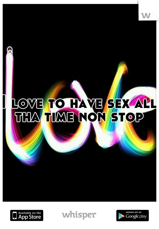 I love to have sex all tha time non stop 