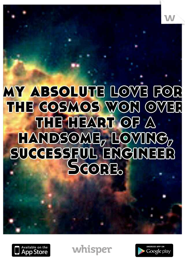 my absolute love for the cosmos won over the heart of a handsome, loving, successful engineer  Score.