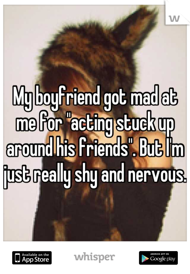 My boyfriend got mad at me for "acting stuck up around his friends". But I'm just really shy and nervous. 