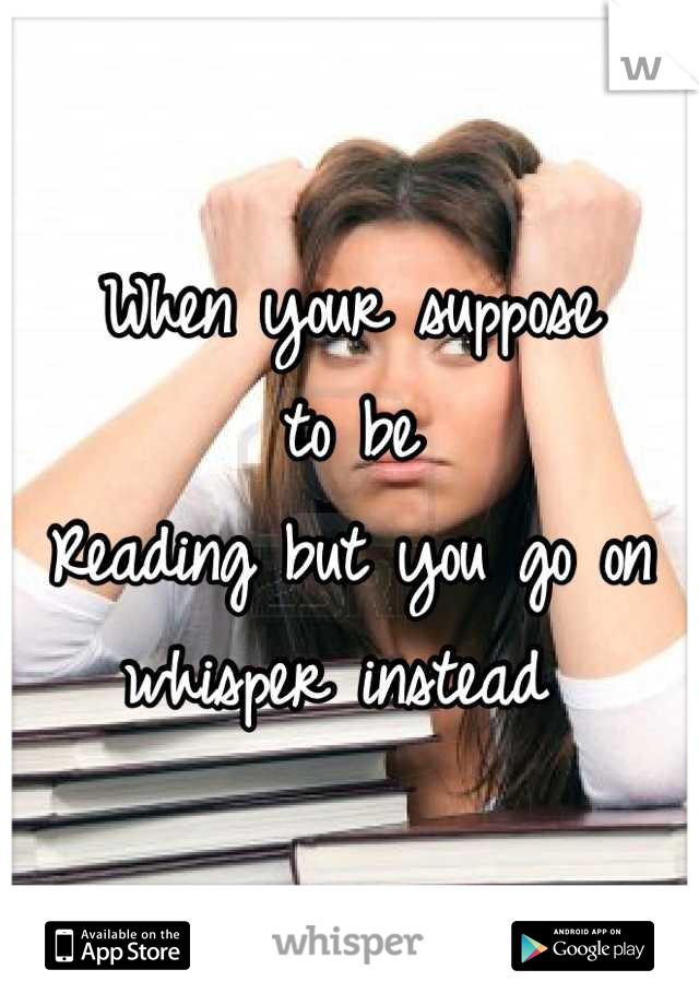 When your suppose 
to be 
Reading but you go on 
whisper instead 