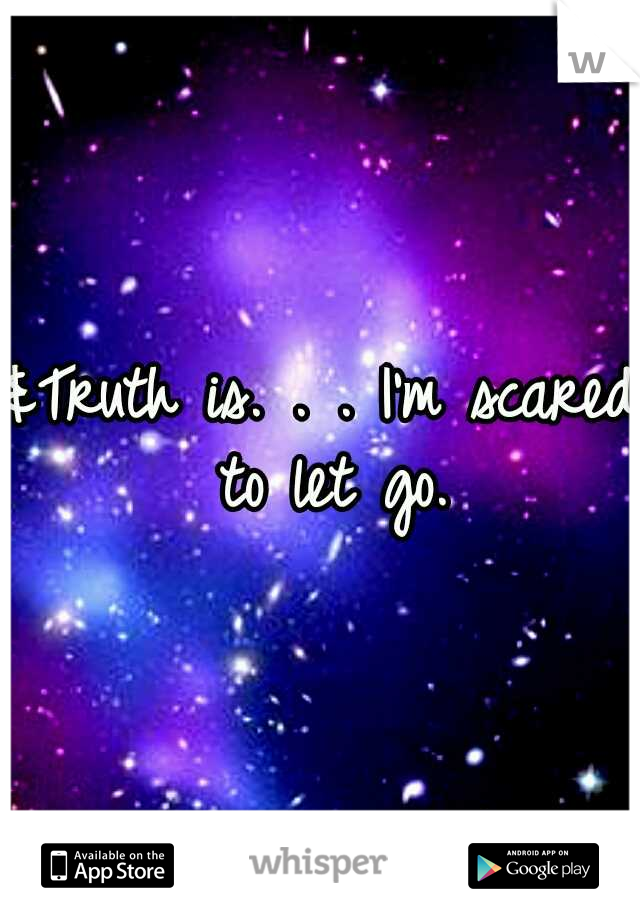 &Truth is. . . I'm scared to let go.