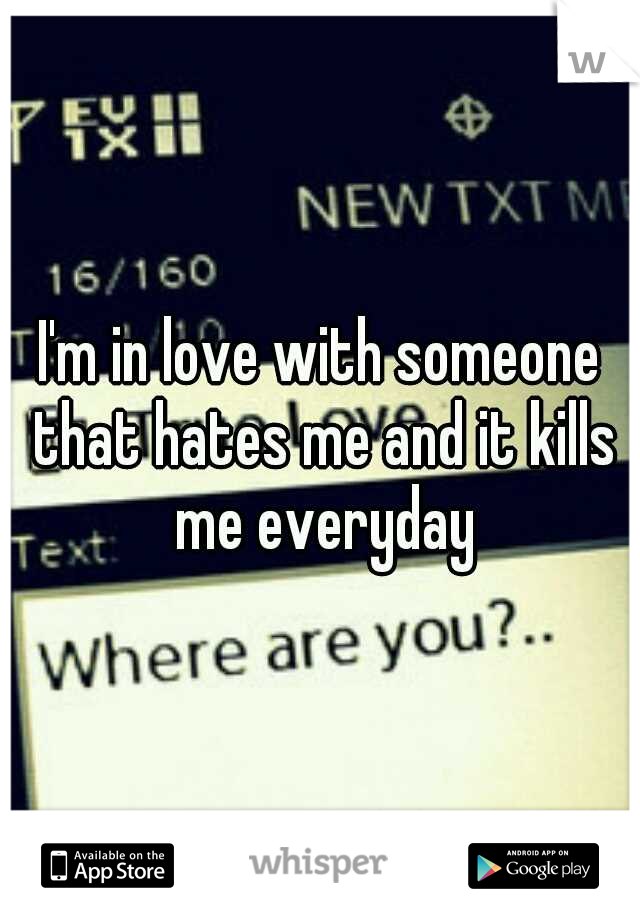 I'm in love with someone that hates me and it kills me everyday