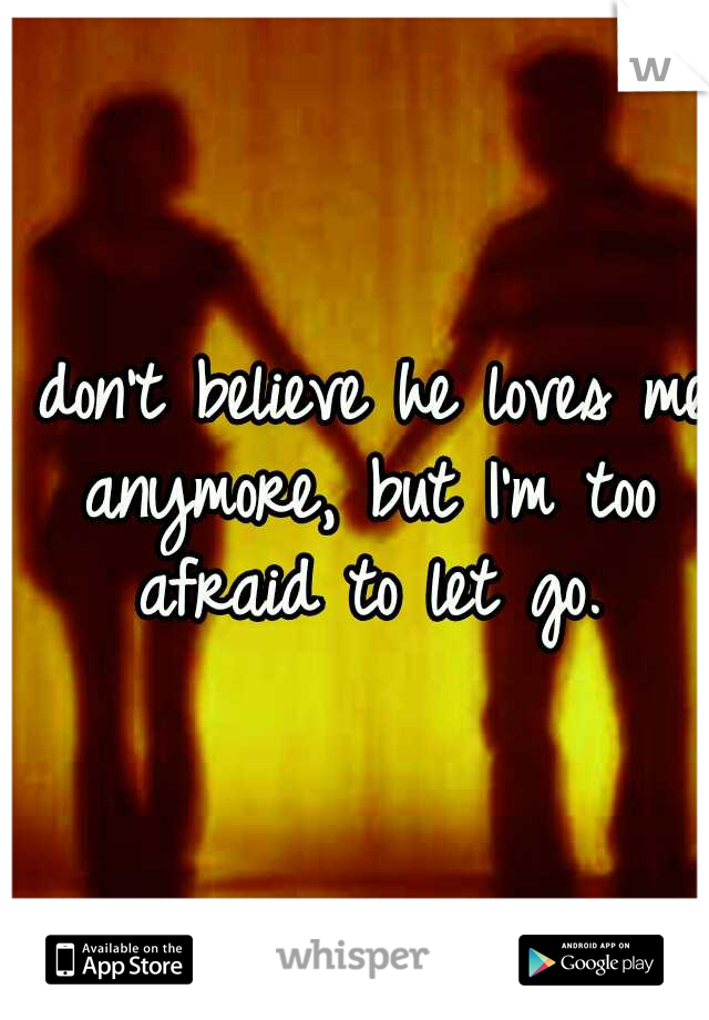 I don't believe he loves me anymore, but I'm too afraid to let go.
