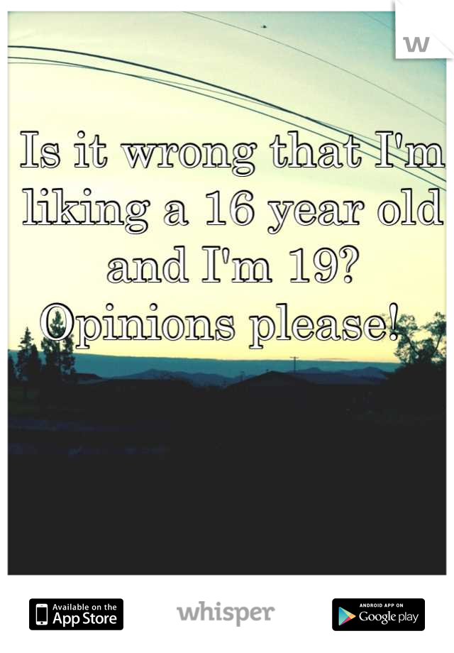 Is it wrong that I'm liking a 16 year old and I'm 19? Opinions please!  